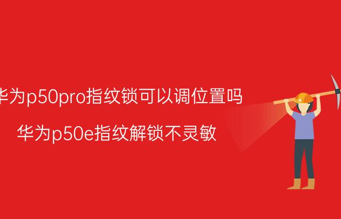 华为p50pro指纹锁可以调位置吗 华为p50e指纹解锁不灵敏？